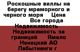 Роскошные виллы на берегу мраморного и черного моря. › Цена ­ 450 000 - Все города Недвижимость » Недвижимость за границей   . Ямало-Ненецкий АО,Лабытнанги г.